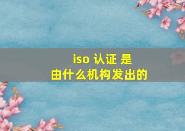 iso 认证 是由什么机构发出的